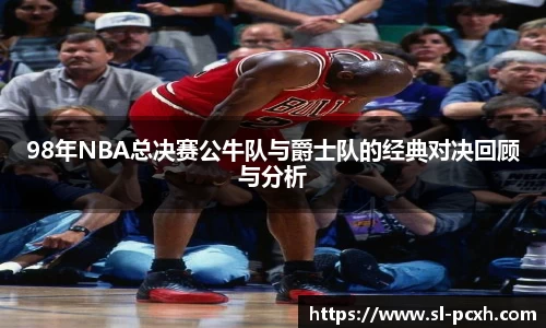 98年NBA总决赛公牛队与爵士队的经典对决回顾与分析