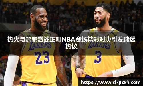 热火与鹈鹕激战正酣NBA赛场精彩对决引发球迷热议