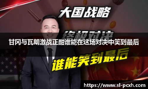 甘冈与瓦朗激战正酣谁能在这场对决中笑到最后