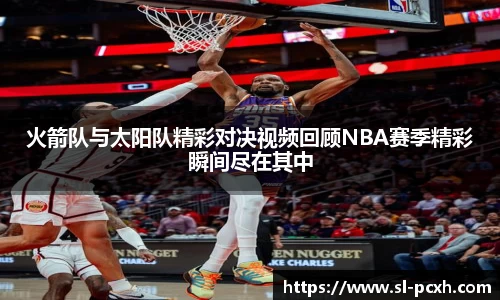 火箭队与太阳队精彩对决视频回顾NBA赛季精彩瞬间尽在其中